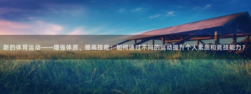 中欧体育平台：新的体育运动——增强体质、提高技能：如何通过不同的运动提升个人素质和竞技能力？