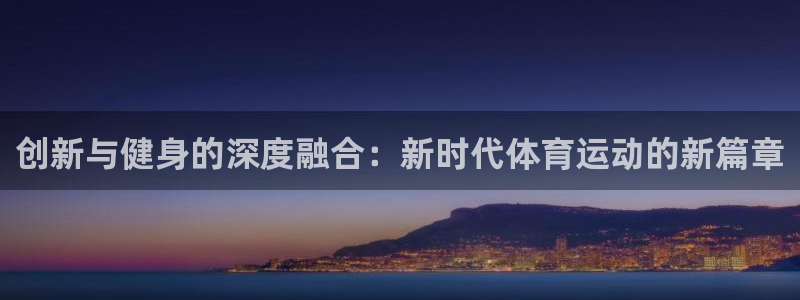 中欧体育kok官网首页：创新与健身的深度融合：新时代体育运动的新篇章
