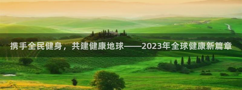 zyty中欧体育平台：携手全民健身，共建健康地球——2023年全球健康新篇章