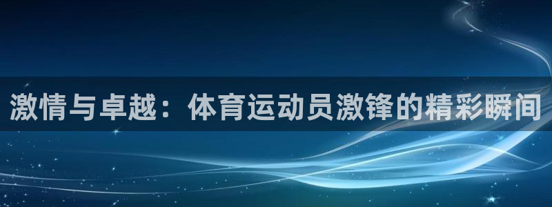 中欧体育app：激情与卓越：体育运动员激锋的精彩瞬间