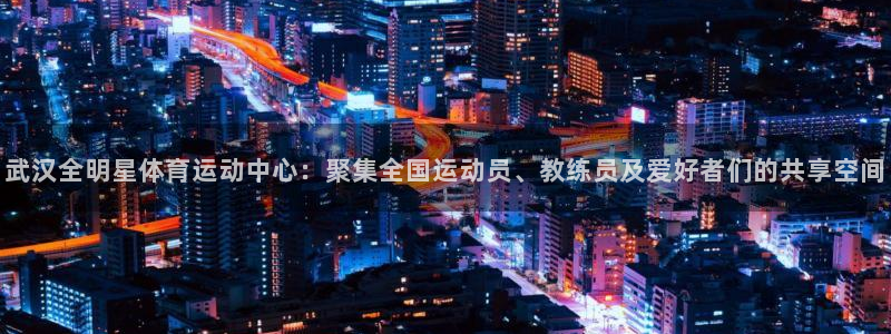 中欧体育全站app：武汉全明星体育运动中心：聚集全国运动员、教练员及爱好者们的共享空间