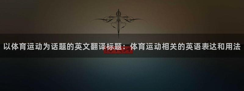 zoty中欧体育：以体育运动为话题的英文翻译标题：体育运动相关的英语表达和用法