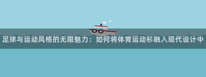 中欧体育ios：足球与运动风格的无限魅力：如何将体育运动衫融入现代设计中