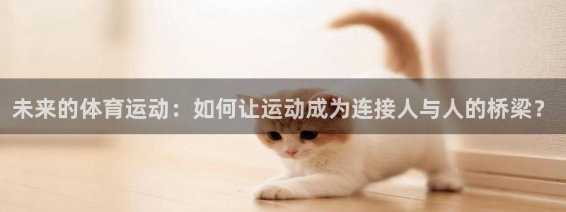 中欧体育kok官网首页：未来的体育运动：如何让运动成为连接人与人的桥梁？